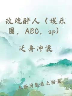 玫瑰醉人（娱乐圈，abo，sp）