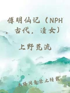 傅明仙记（nph，古代，渣女）