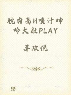 耽肉高h喷汁呻吟大肚play